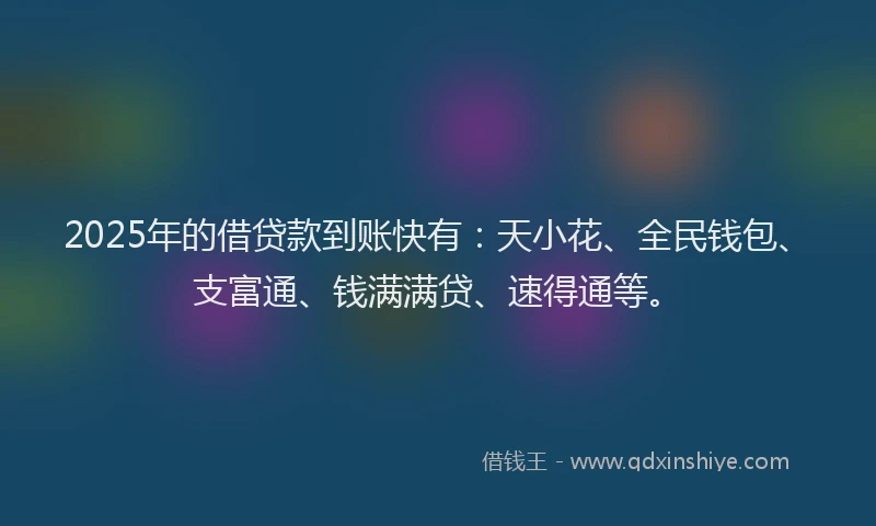 2025年的借贷款到账快有：天小花、全民钱包、支富通、钱满满贷、速得通等。