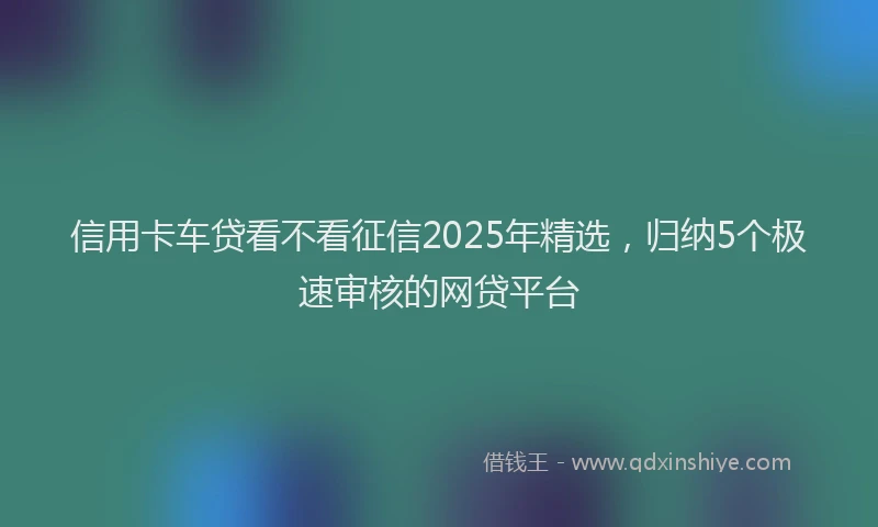 信用卡车贷看不看征信2025年精选，归纳5个极速审核的网贷平台