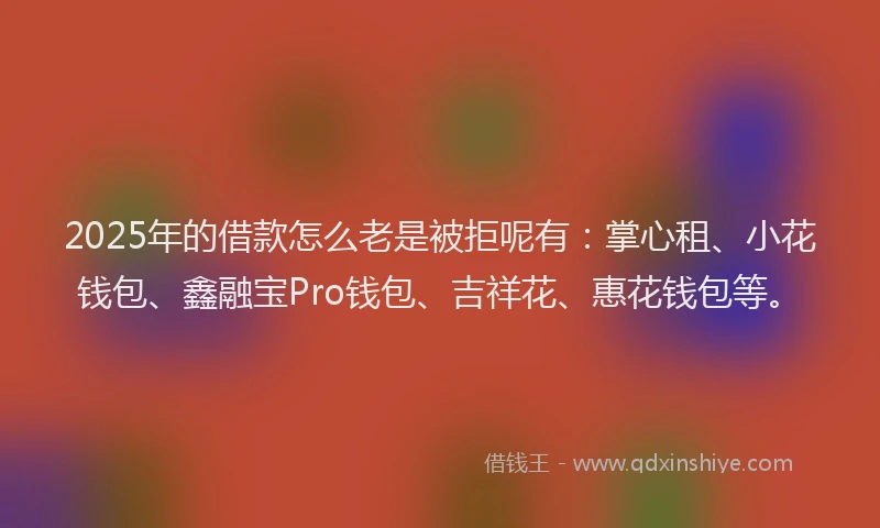 2025年的借款怎么老是被拒呢有：掌心租、小花钱包、鑫融宝Pro钱包、吉祥花、惠花钱包等。