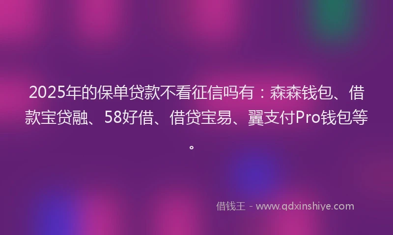 2025年的保单贷款不看征信吗有：森森钱包、借款宝贷融、58好借、借贷宝易、翼支付Pro钱包等。