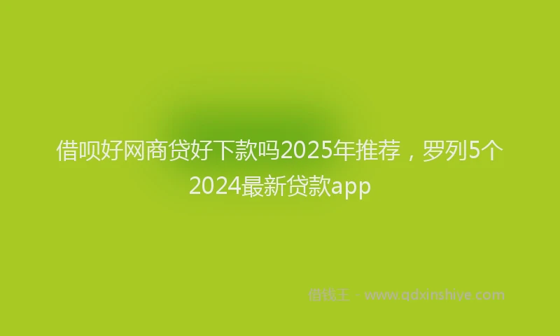 借呗好网商贷好下款吗2025年推荐，罗列5个2024最新贷款app