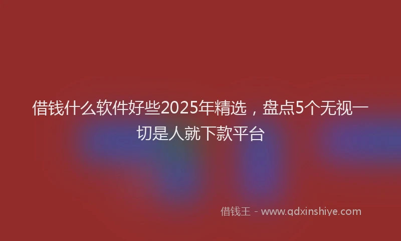 借钱什么软件好些2025年精选，盘点5个无视一切是人就下款平台