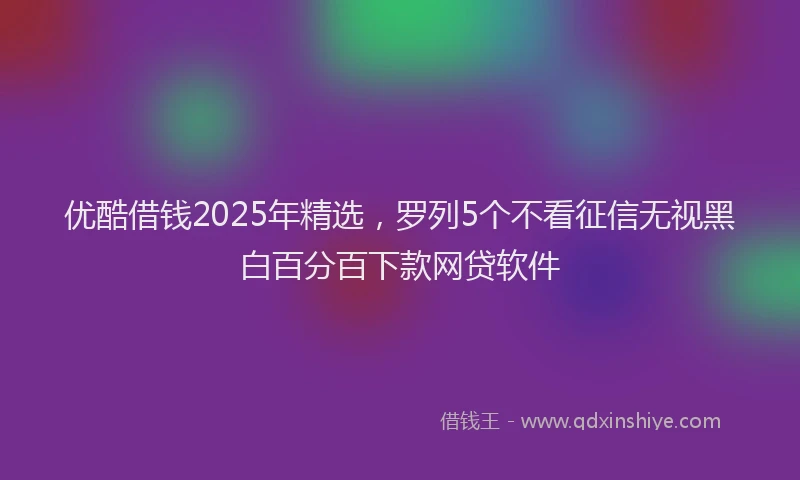 优酷借钱2025年精选，罗列5个不看征信无视黑白百分百下款网贷软件