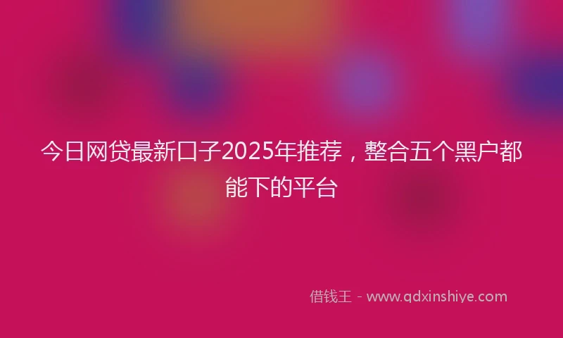 今日网贷最新口子2025年推荐，整合五个黑户都能下的平台