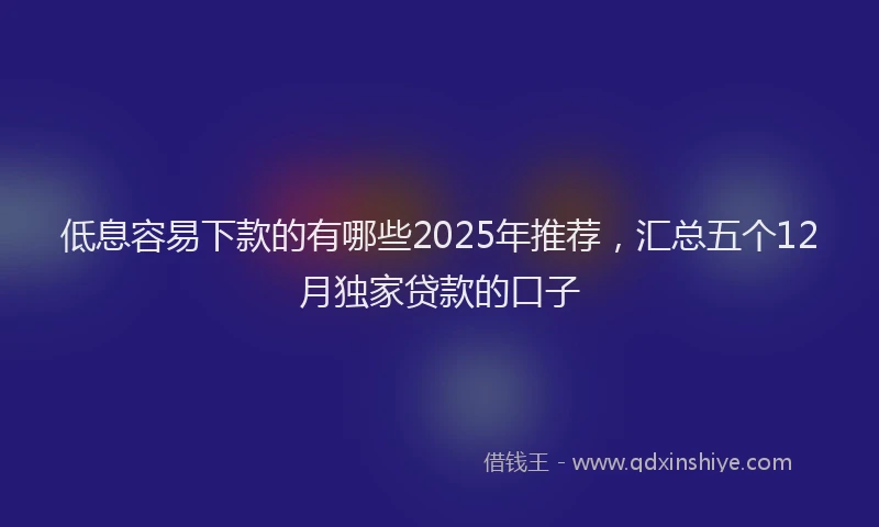 低息容易下款的有哪些2025年推荐，汇总五个12月独家贷款的口子