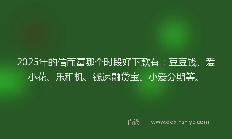 2025年的信而富哪个时段好下款有：豆豆钱、爱小花、乐租机、钱速融贷宝、小爱分期等。