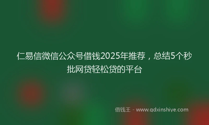 仁易信微信公众号借钱2025年推荐，总结5个秒批网贷轻松贷的平台