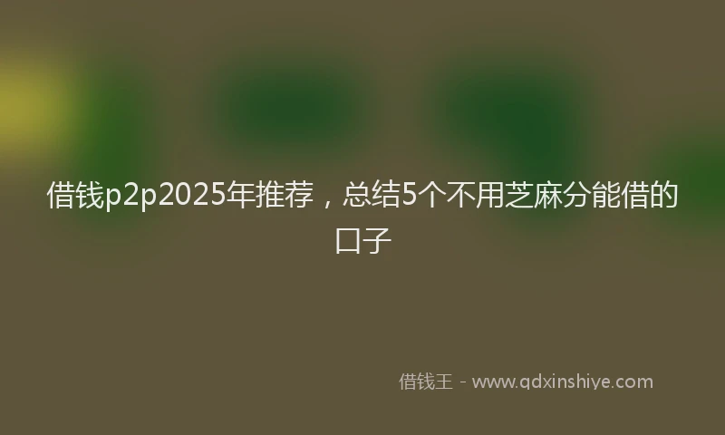 借钱p2p2025年推荐，总结5个不用芝麻分能借的口子