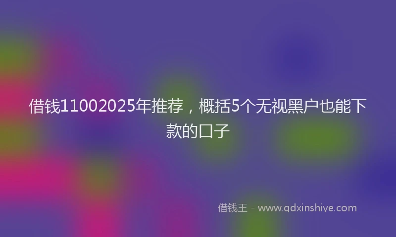 借钱11002025年推荐，概括5个无视黑户也能下款的口子