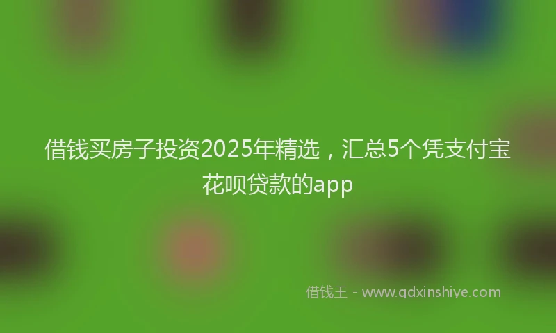 借钱买房子投资2025年精选，汇总5个凭支付宝花呗贷款的app