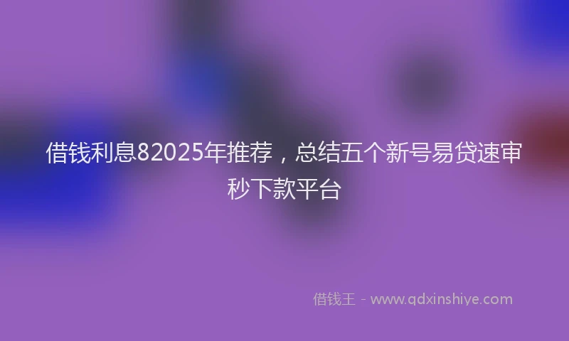借钱利息82025年推荐，总结五个新号易贷速审秒下款平台