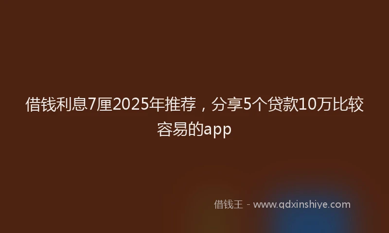借钱利息7厘2025年推荐，分享5个贷款10万比较容易的app