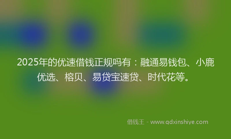 2025年的优速借钱正规吗有：融通易钱包、小鹿优选、榕贝、易贷宝速贷、时代花等。