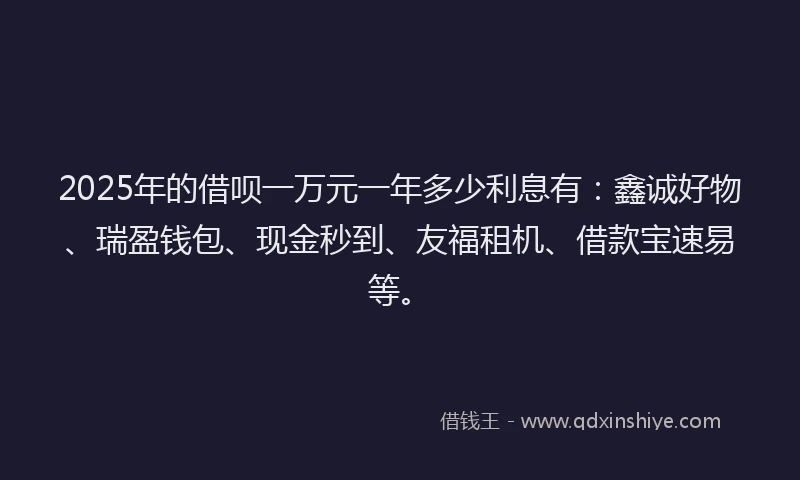 2025年的借呗一万元一年多少利息有：鑫诚好物、瑞盈钱包、现金秒到、友福租机、借款宝速易等。