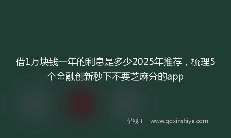 借1万块钱一年的利息是多少2025年推荐，梳理5个金融创新秒下不要芝麻分的app
