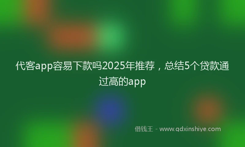 代客app容易下款吗2025年推荐，总结5个贷款通过高的app