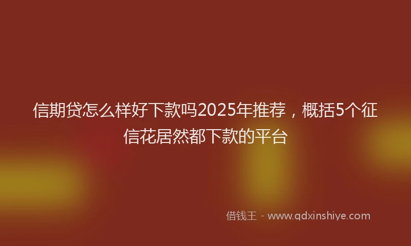 信期贷怎么样好下款吗2025年推荐，概括5个征信花居然都下款的平台