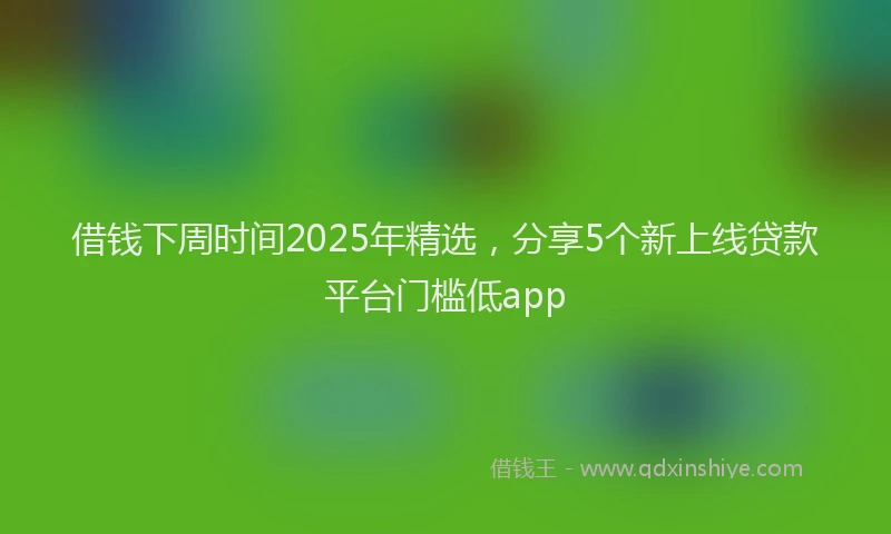 借钱下周时间2025年精选，分享5个新上线贷款平台门槛低app