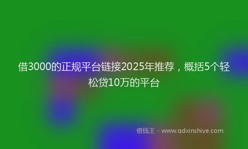 借3000的正规平台链接2025年推荐，概括5个轻松贷10万的平台