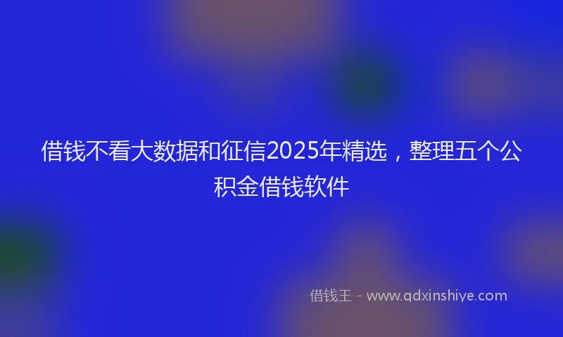 借钱不看大数据和征信2025年精选，整理五个公积金借钱软件