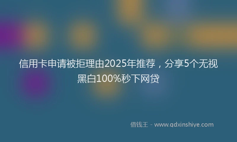 信用卡申请被拒理由2025年推荐，分享5个无视黑白100%秒下网贷