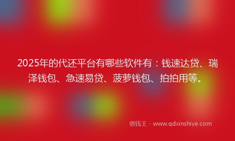 2025年的代还平台有哪些软件有：钱速达贷、瑞泽钱包、急速易贷、菠萝钱包、拍拍用等。