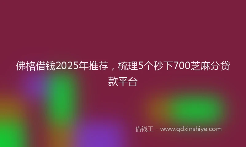 佛格借钱2025年推荐，梳理5个秒下700芝麻分贷款平台