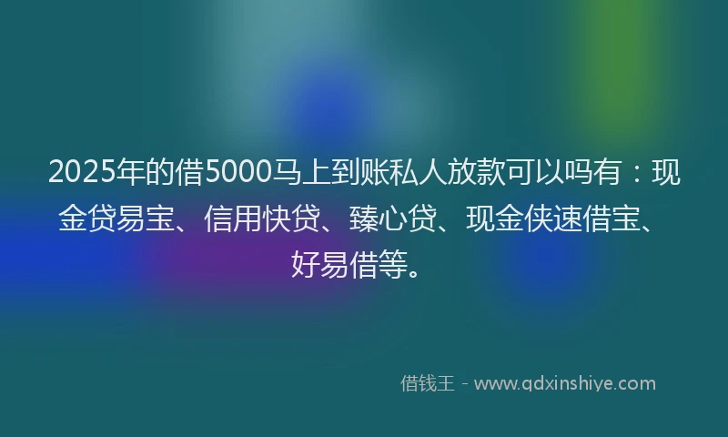 2025年的借5000马上到账私人放款可以吗有：现金贷易宝、信用快贷、臻心贷、现金侠速借宝、好易借等。
