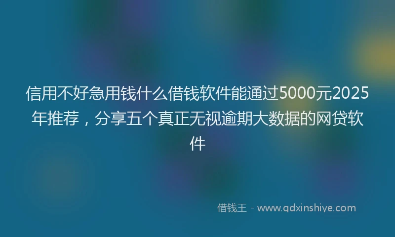 信用不好急用钱什么借钱软件能通过5000元2025年推荐，分享五个真正无视逾期大数据的网贷软件