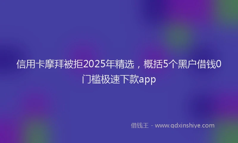 信用卡摩拜被拒2025年精选，概括5个黑户借钱0门槛极速下款app
