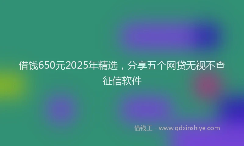 借钱650元2025年精选，分享五个网贷无视不查征信软件