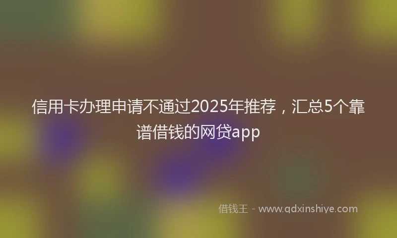 信用卡办理申请不通过2025年推荐，汇总5个靠谱借钱的网贷app