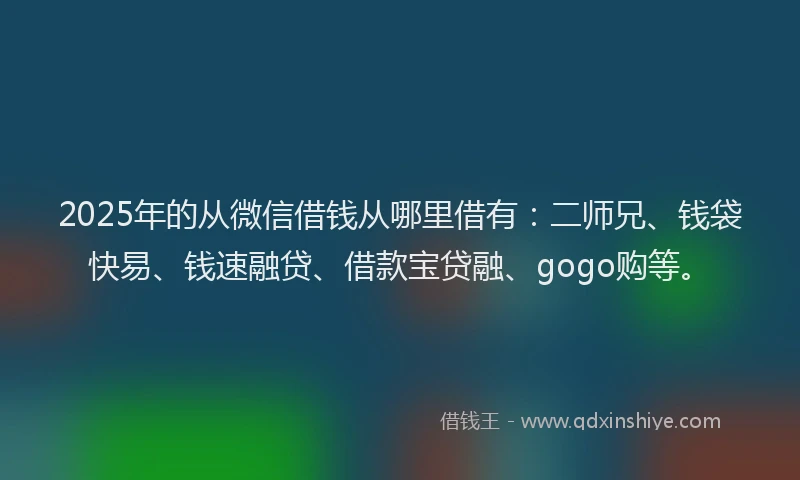 2025年的从微信借钱从哪里借有：二师兄、钱袋快易、钱速融贷、借款宝贷融、gogo购等。