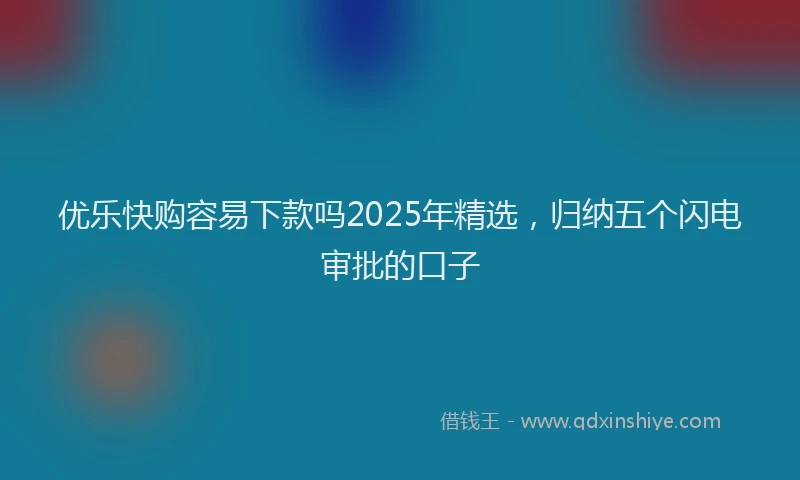 优乐快购容易下款吗2025年精选，归纳五个闪电审批的口子