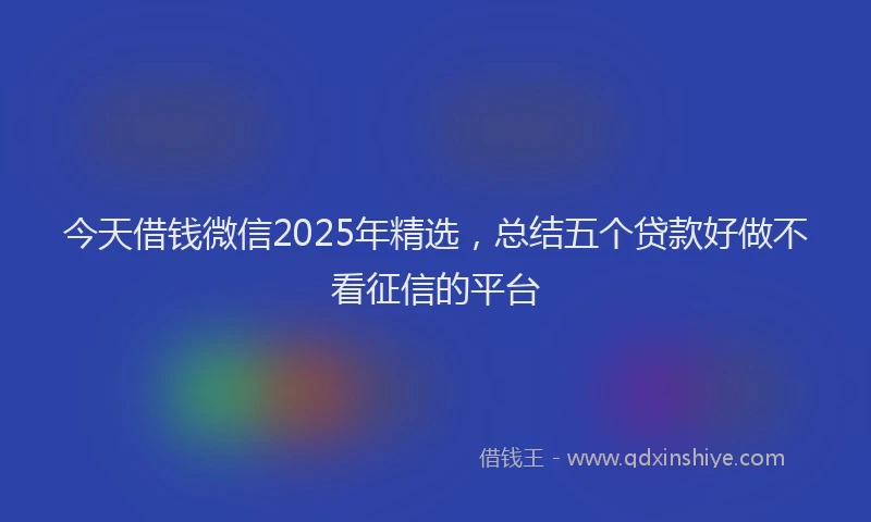 今天借钱微信2025年精选，总结五个贷款好做不看征信的平台
