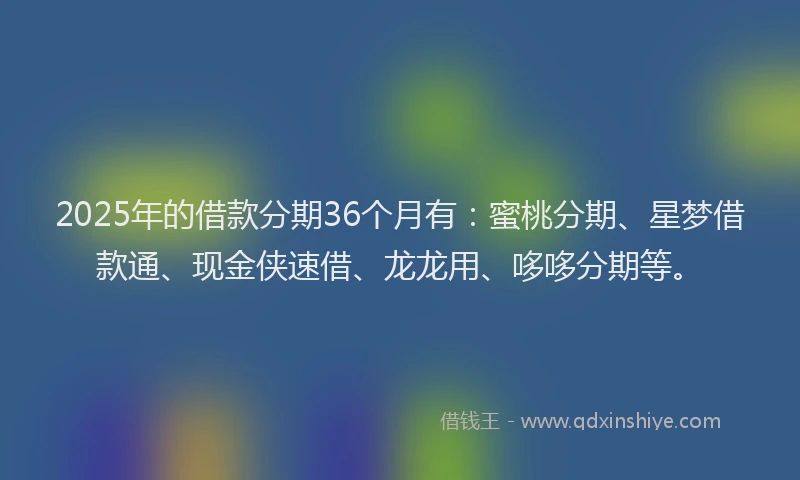 2025年的借款分期36个月有：蜜桃分期、星梦借款通、现金侠速借、龙龙用、哆哆分期等。