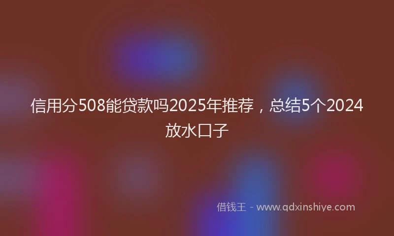 信用分508能贷款吗2025年推荐，总结5个2024放水口子