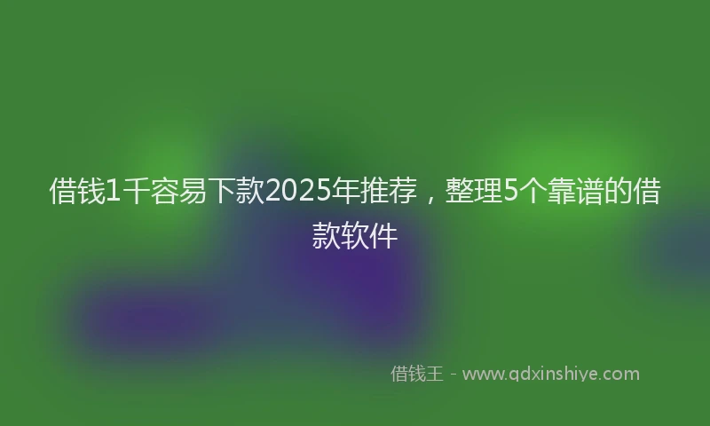 借钱1千容易下款2025年推荐，整理5个靠谱的借款软件