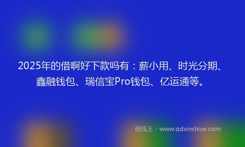 2025年的借啊好下款吗有：薪小用、时光分期、鑫融钱包、瑞信宝Pro钱包、亿运通等。