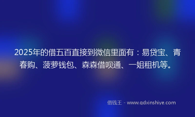 2025年的借五百直接到微信里面有：易贷宝、青春购、菠萝钱包、森森借呗通、一姐租机等。