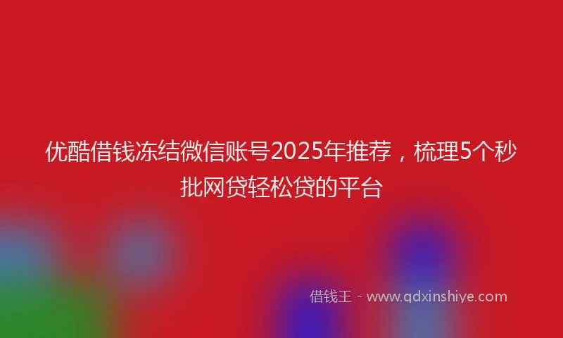 优酷借钱冻结微信账号2025年推荐，梳理5个秒批网贷轻松贷的平台