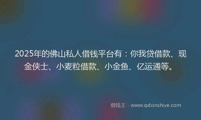 2025年的佛山私人借钱平台有：你我贷借款、现金侠士、小麦粒借款、小金鱼、亿运通等。