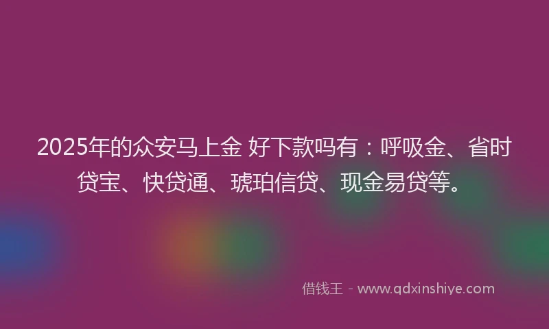 2025年的众安马上金 好下款吗有：呼吸金、省时贷宝、快贷通、琥珀信贷、现金易贷等。