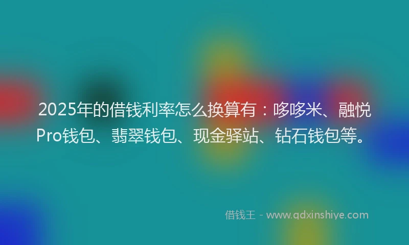 2025年的借钱利率怎么换算有：哆哆米、融悦Pro钱包、翡翠钱包、现金驿站、钻石钱包等。