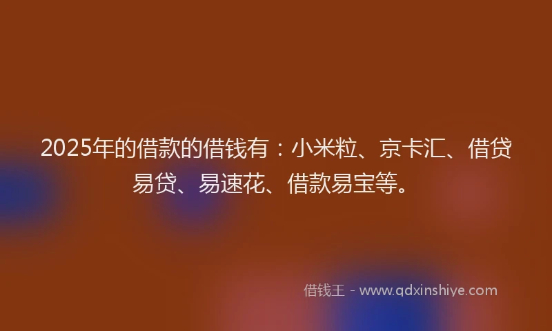 2025年的借款的借钱有：小米粒、京卡汇、借贷易贷、易速花、借款易宝等。