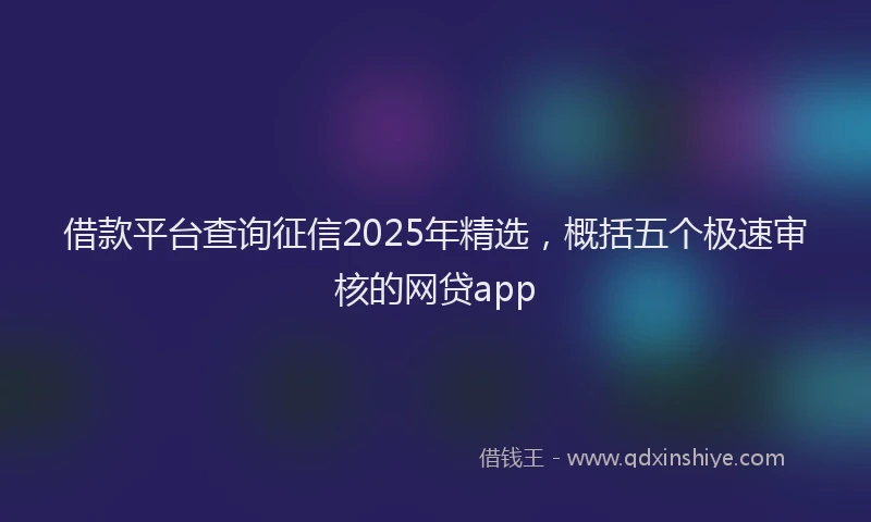 借款平台查询征信2025年精选，概括五个极速审核的网贷app