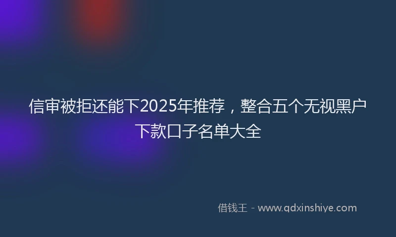 信审被拒还能下2025年推荐，整合五个无视黑户下款口子名单大全