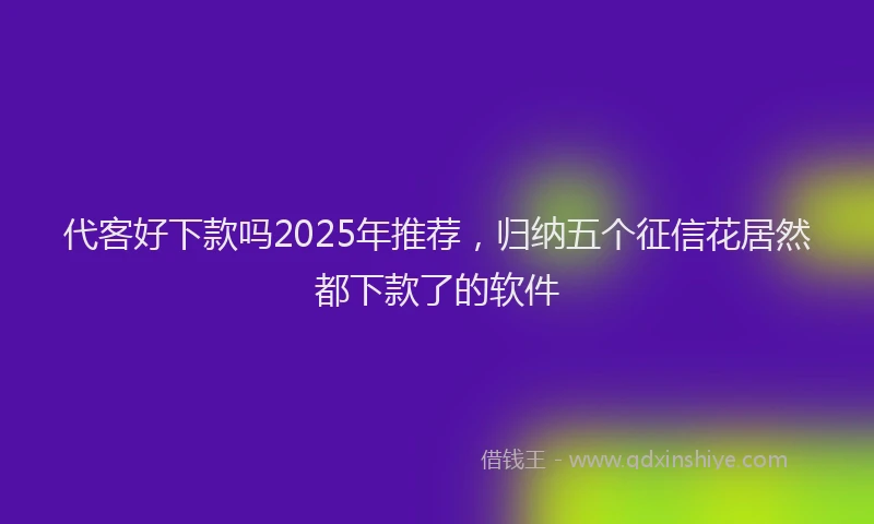 代客好下款吗2025年推荐，归纳五个征信花居然都下款了的软件