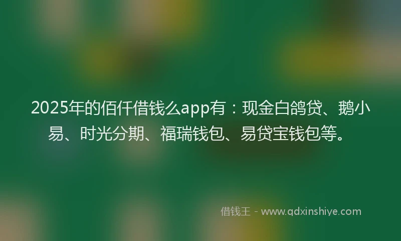 2025年的佰仟借钱么app有：现金白鸽贷、鹅小易、时光分期、福瑞钱包、易贷宝钱包等。