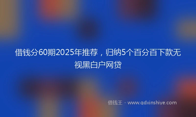 借钱分60期2025年推荐，归纳5个百分百下款无视黑白户网贷